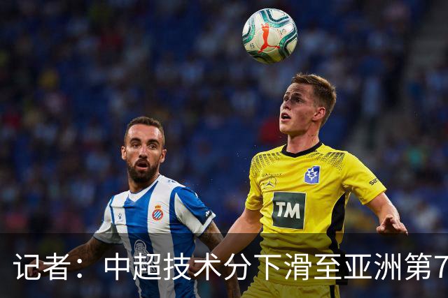 记者：中超技术分下滑至亚洲第7 亚冠席位变为2+2