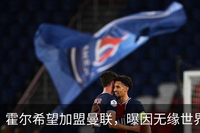 霍尔希望加盟曼联，曝因无缘世界杯与纽卡闹翻！转会费至少5000万